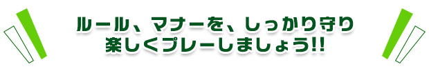 ルール、マナーを、しっかり守り楽しくプレーしましょう!!